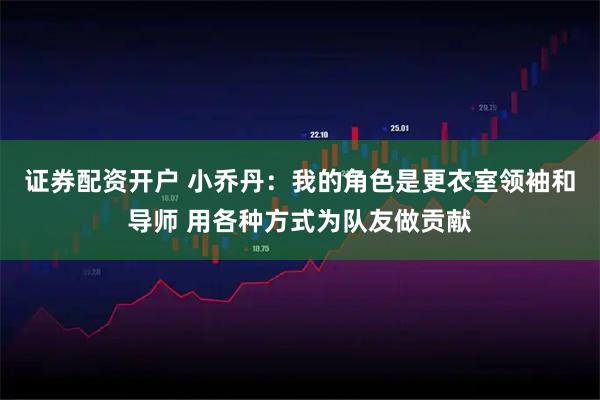 证券配资开户 小乔丹：我的角色是更衣室领袖和导师 用各种方式为队友做贡献