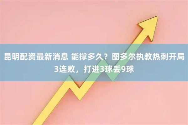 昆明配资最新消息 能撑多久？图多尔执教热刺开局3连败，打进3球丢9球