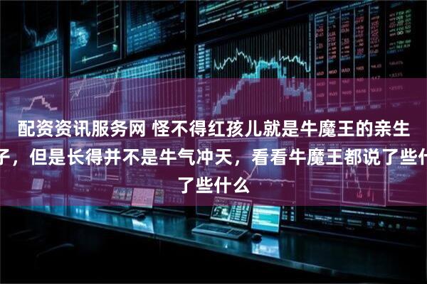 配资资讯服务网 怪不得红孩儿就是牛魔王的亲生儿子，但是长得并不是牛气冲天，看看牛魔王都说了些什么