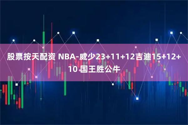 股票按天配资 NBA-威少23+11+12吉迪15+12+10 国王胜公牛