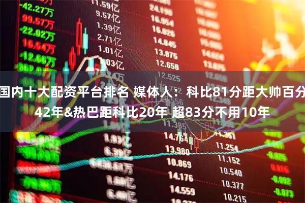 国内十大配资平台排名 媒体人：科比81分距大帅百分42年&热巴距科比20年 超83分不用10年
