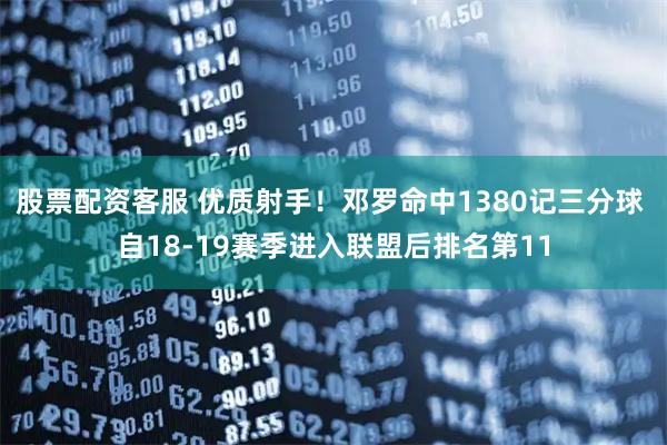 股票配资客服 优质射手！邓罗命中1380记三分球 自18-19赛季进入联盟后排名第11