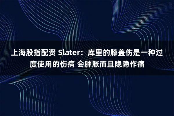 上海股指配资 Slater：库里的膝盖伤是一种过度使用的伤病 会肿胀而且隐隐作痛