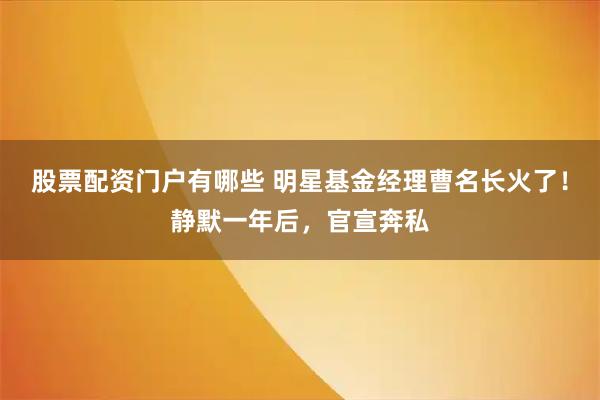 股票配资门户有哪些 明星基金经理曹名长火了！静默一年后，官宣奔私