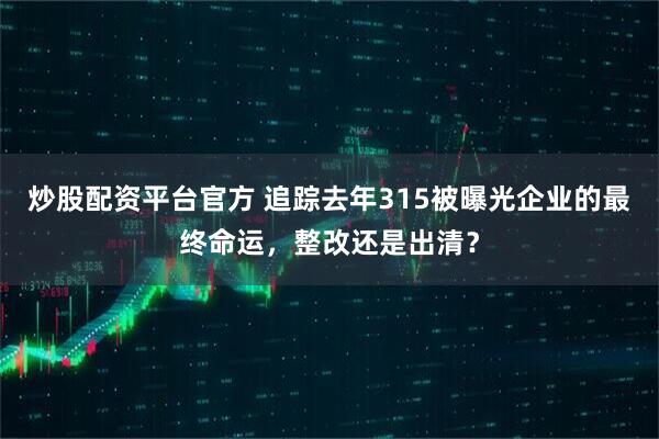 炒股配资平台官方 追踪去年315被曝光企业的最终命运，整改还是出清？