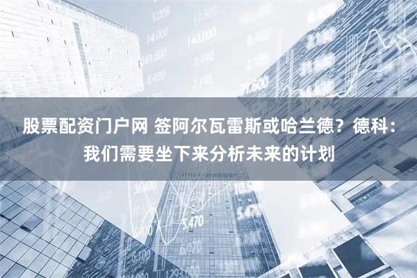 股票配资门户网 签阿尔瓦雷斯或哈兰德？德科：我们需要坐下来分析未来的计划