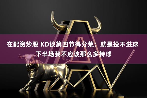 在配资炒股 KD谈第四节得分荒：就是投不进球 下半场我不应该那么多持球