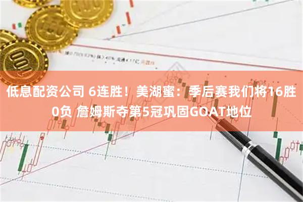 低息配资公司 6连胜！美湖蜜：季后赛我们将16胜0负 詹姆斯夺第5冠巩固GOAT地位