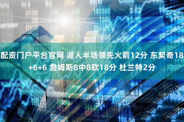 配资门户平台官网 湖人半场领先火箭12分 东契奇18+6+6 詹姆斯8中8砍18分 杜兰特2分