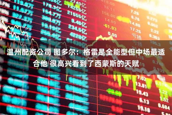 温州配资公司 图多尔:格雷是全能型但中场最适合他 很高兴看到了西蒙斯的天赋