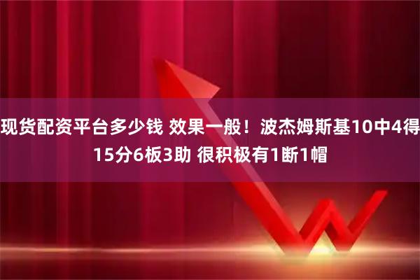 现货配资平台多少钱 效果一般！波杰姆斯基10中4得15分6板3助 很积极有1断1帽