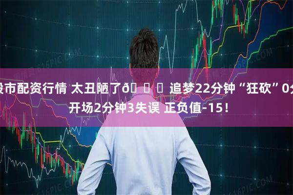 股市配资行情 太丑陋了😅追梦22分钟“狂砍”0分 开场2分钟3失误 正负值-15！