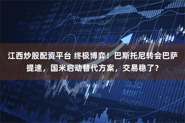 江西炒股配资平台 终极博弈！巴斯托尼转会巴萨提速，国米启动替代方案，交易稳了？