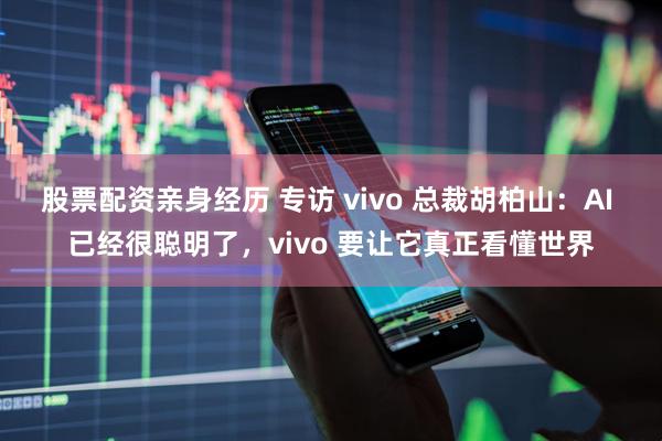 股票配资亲身经历 专访 vivo 总裁胡柏山：AI 已经很聪明了，vivo 要让它真正看懂世界
