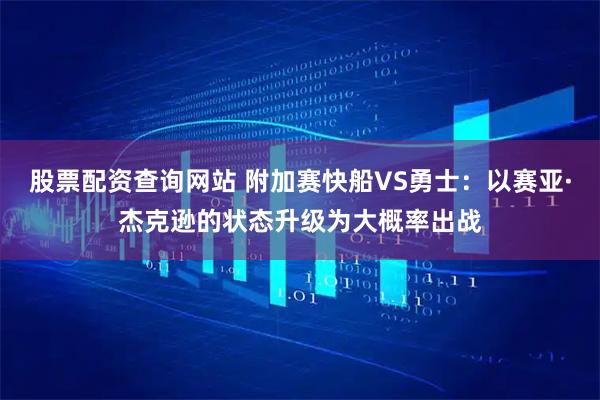 股票配资查询网站 附加赛快船VS勇士：以赛亚·杰克逊的状态升级为大概率出战
