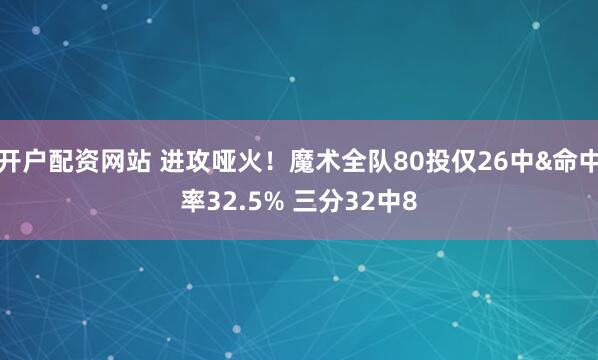开户配资网站 进攻哑火！魔术全队80投仅26中&命中率32.5% 三分32中8
