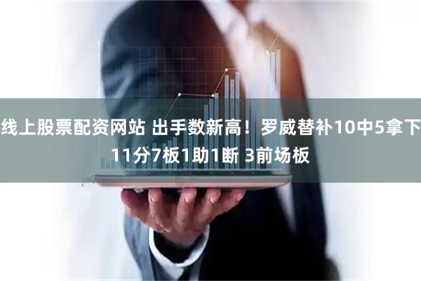 线上股票配资网站 出手数新高！罗威替补10中5拿下11分7板1助1断 3前场板