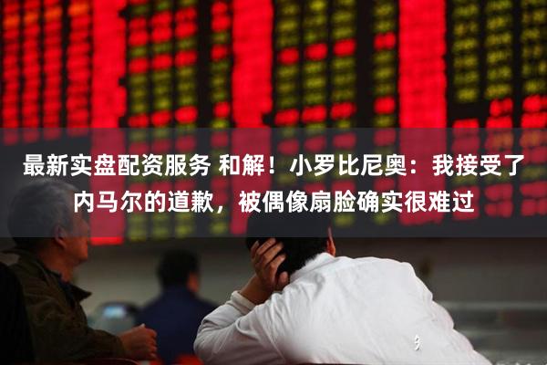 最新实盘配资服务 和解！小罗比尼奥：我接受了内马尔的道歉，被偶像扇脸确实很难过