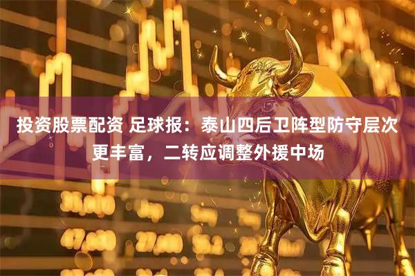 投资股票配资 足球报：泰山四后卫阵型防守层次更丰富，二转应调整外援中场