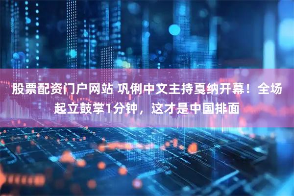 股票配资门户网站 巩俐中文主持戛纳开幕！全场起立鼓掌1分钟，这才是中国排面