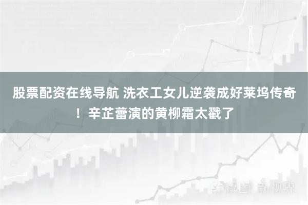股票配资在线导航 洗衣工女儿逆袭成好莱坞传奇！辛芷蕾演的黄柳霜太戳了